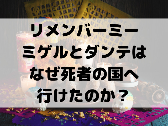 リメンバーミーなぜ死者の国へミゲルが行けたのか？ダンテがアレブリヘになったから？