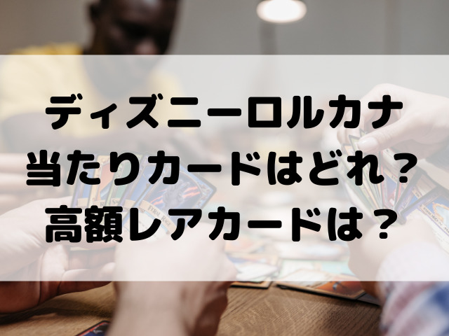 ディズニーロルカナ当たりカードはどれ？高額レアカードをご紹介！